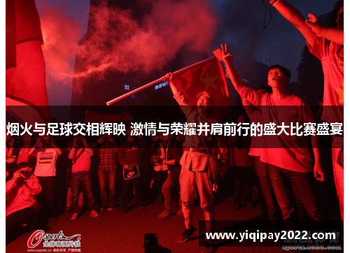 烟火与足球交相辉映 激情与荣耀并肩前行的盛大比赛盛宴