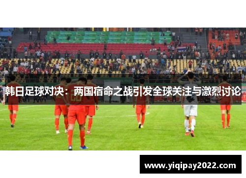韩日足球对决：两国宿命之战引发全球关注与激烈讨论