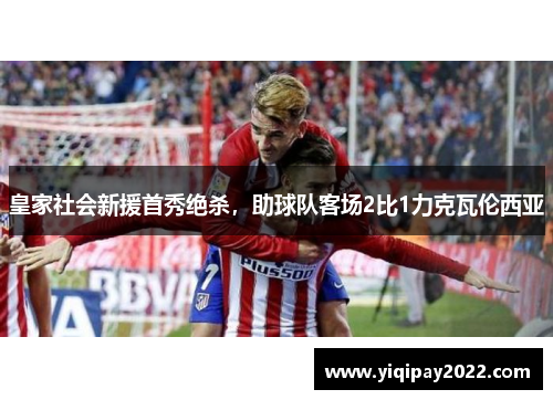 皇家社会新援首秀绝杀，助球队客场2比1力克瓦伦西亚