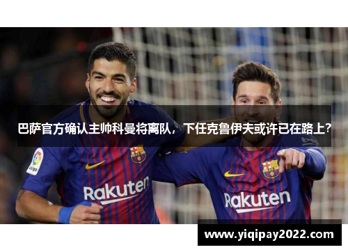 巴萨官方确认主帅科曼将离队，下任克鲁伊夫或许已在路上？