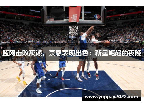 篮网击败灰熊，京恩表现出色：新星崛起的夜晚