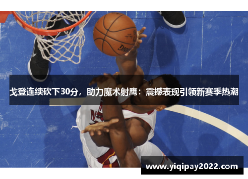 戈登连续砍下30分，助力魔术射鹰：震撼表现引领新赛季热潮