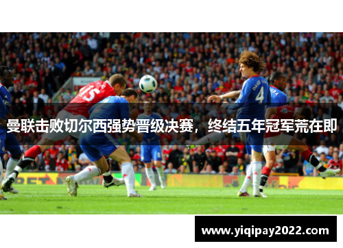 曼联击败切尔西强势晋级决赛，终结五年冠军荒在即