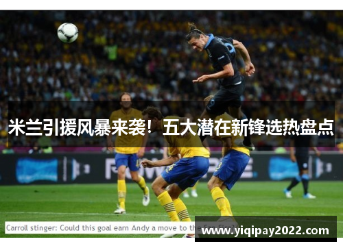 米兰引援风暴来袭！五大潜在新锋选热盘点