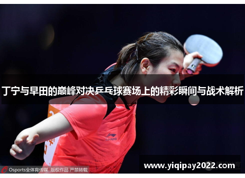 丁宁与早田的巅峰对决乒乓球赛场上的精彩瞬间与战术解析
