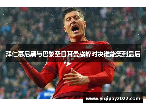 拜仁慕尼黑与巴黎圣日耳曼巅峰对决谁能笑到最后
