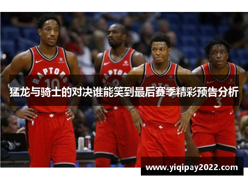 猛龙与骑士的对决谁能笑到最后赛季精彩预告分析