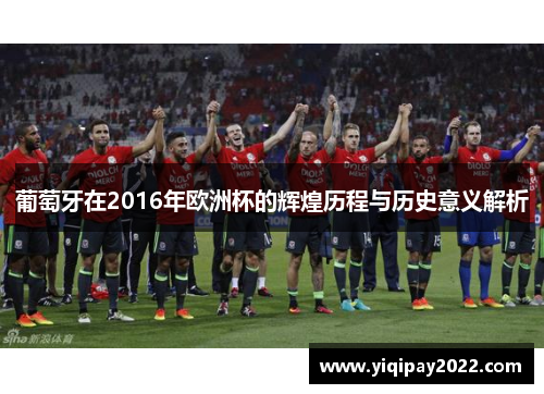 葡萄牙在2016年欧洲杯的辉煌历程与历史意义解析